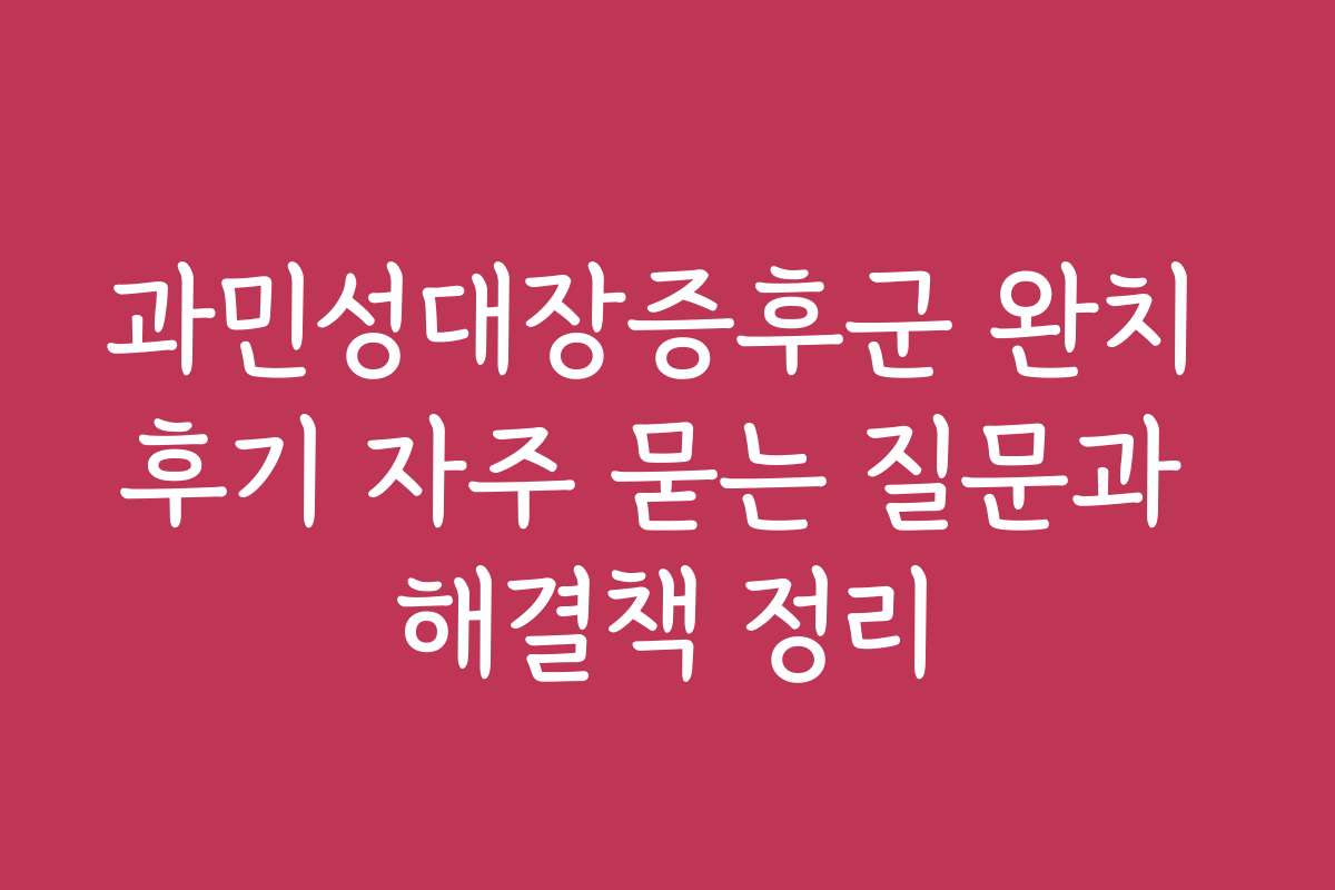 과민성대장증후군 완치 후기 자주 묻는 질문과 해결책 정리