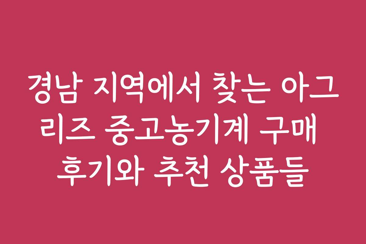 경남 지역에서 찾는 아그리즈 중고농기계 구매 후기와 추천 상품들