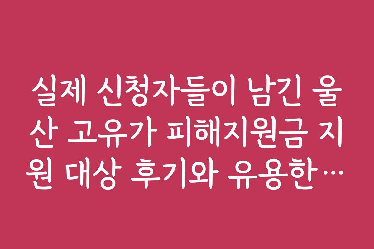 실제 신청자들이 남긴 울산 고유가 피해지원금 지원 대상 후기와 유용한 팁