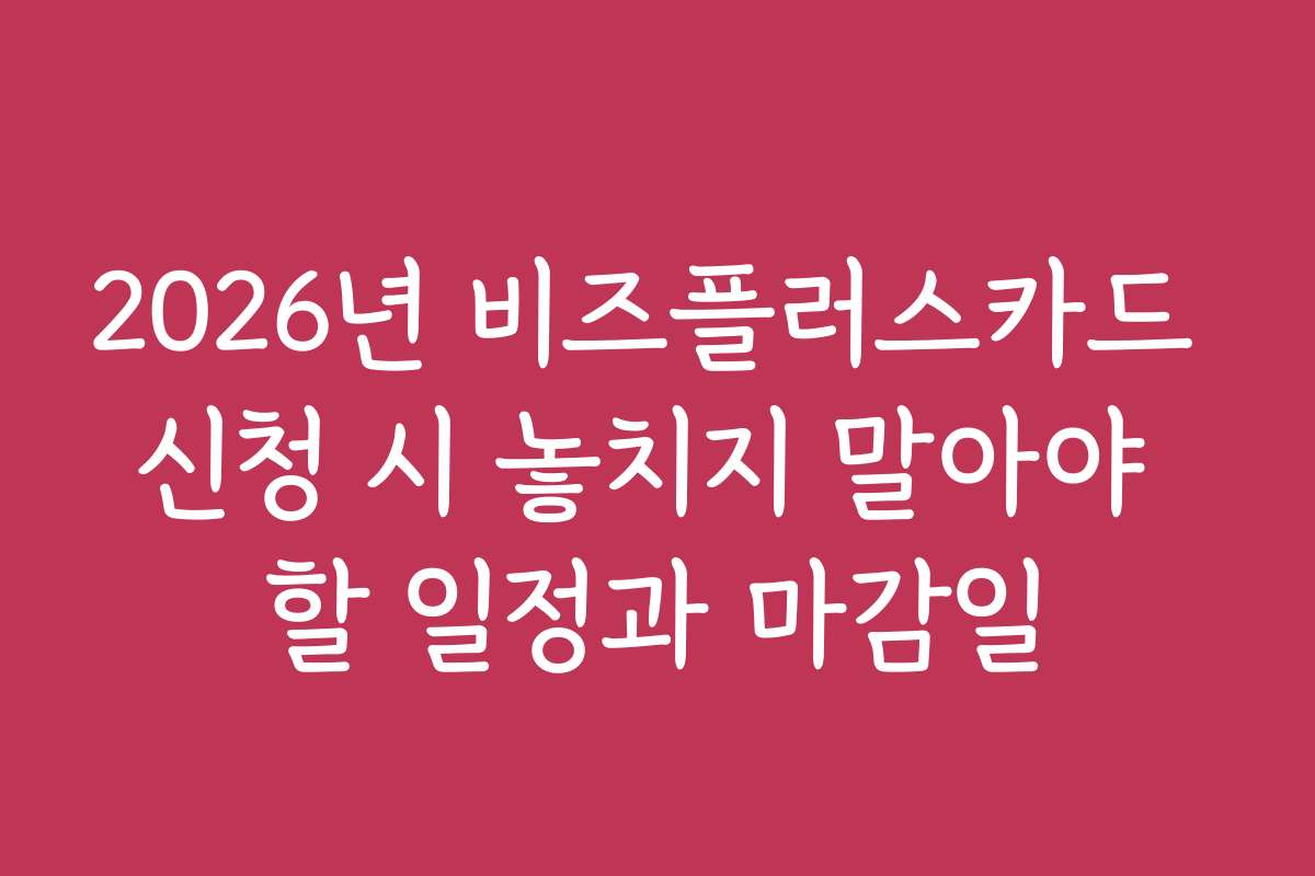 2026년 비즈플러스카드 신청 시 놓치지 말아야 할 일정과 마감일