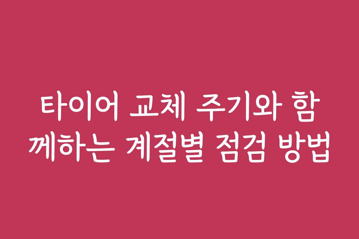 타이어 교체 주기와 함께하는 계절별 점검 방법