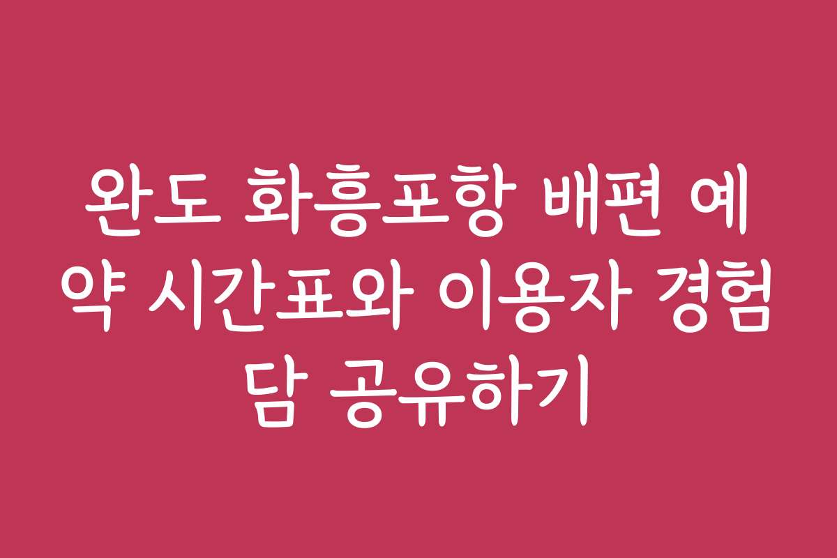 완도 화흥포항 배편 예약 시간표와 이용자 경험담 공유하기