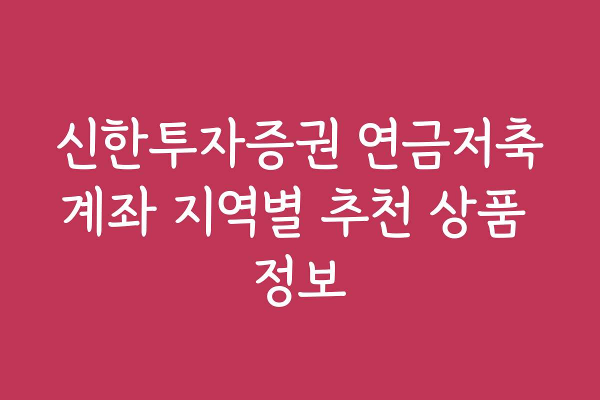 신한투자증권 연금저축계좌 지역별 추천 상품 정보