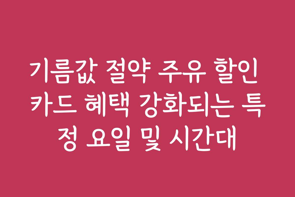 기름값 절약 주유 할인 카드 혜택 강화되는 특정 요일 및 시간대