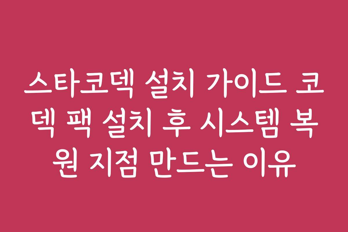 스타코덱 설치 가이드 코덱 팩 설치 후 시스템 복원 지점 만드는 이유