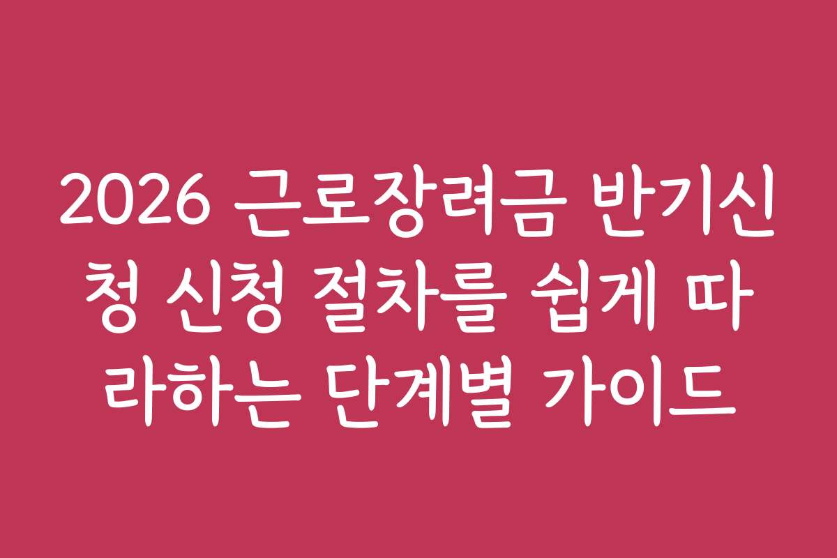 2026 근로장려금 반기신청 신청 절차를 쉽게 따라하는 단계별 가이드