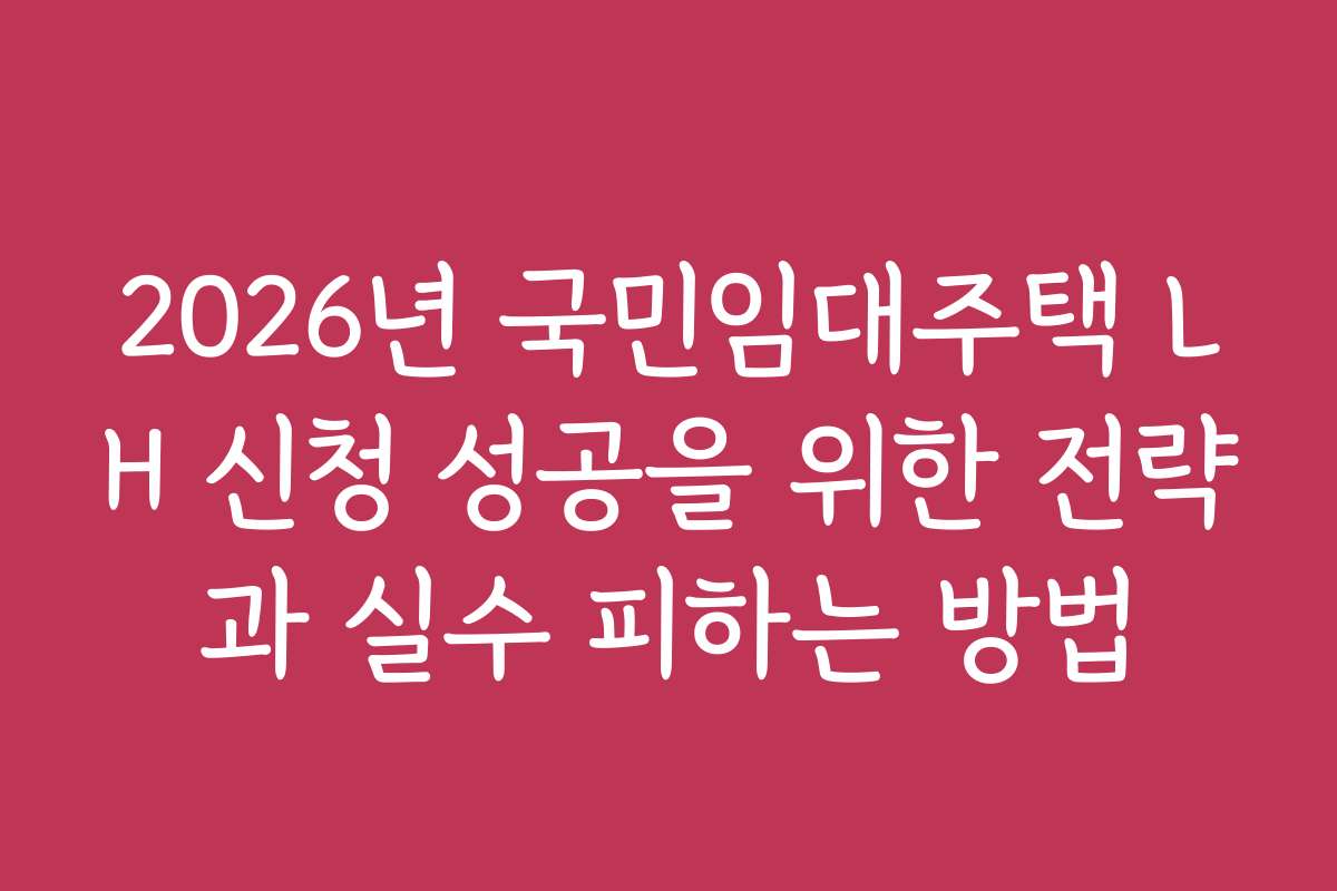 2026년 국민임대주택 LH 신청 성공을 위한 전략과 실수 피하는 방법