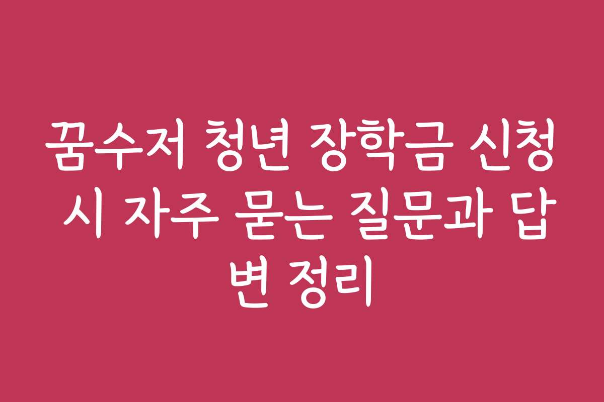 꿈수저 청년 장학금 신청 시 자주 묻는 질문과 답변 정리
