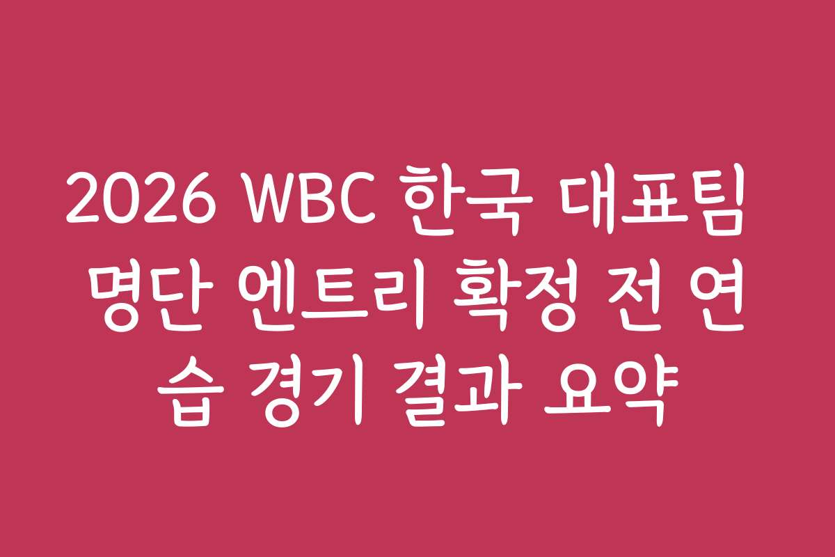 2026 WBC 한국 대표팀 명단 엔트리 확정 전 연습 경기 결과 요약