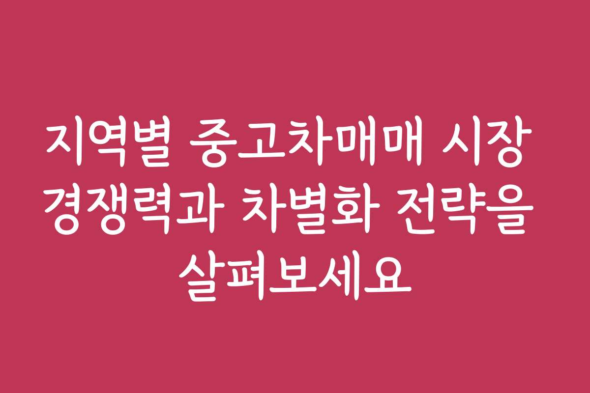 지역별 중고차매매 시장 경쟁력과 차별화 전략을 살펴보세요