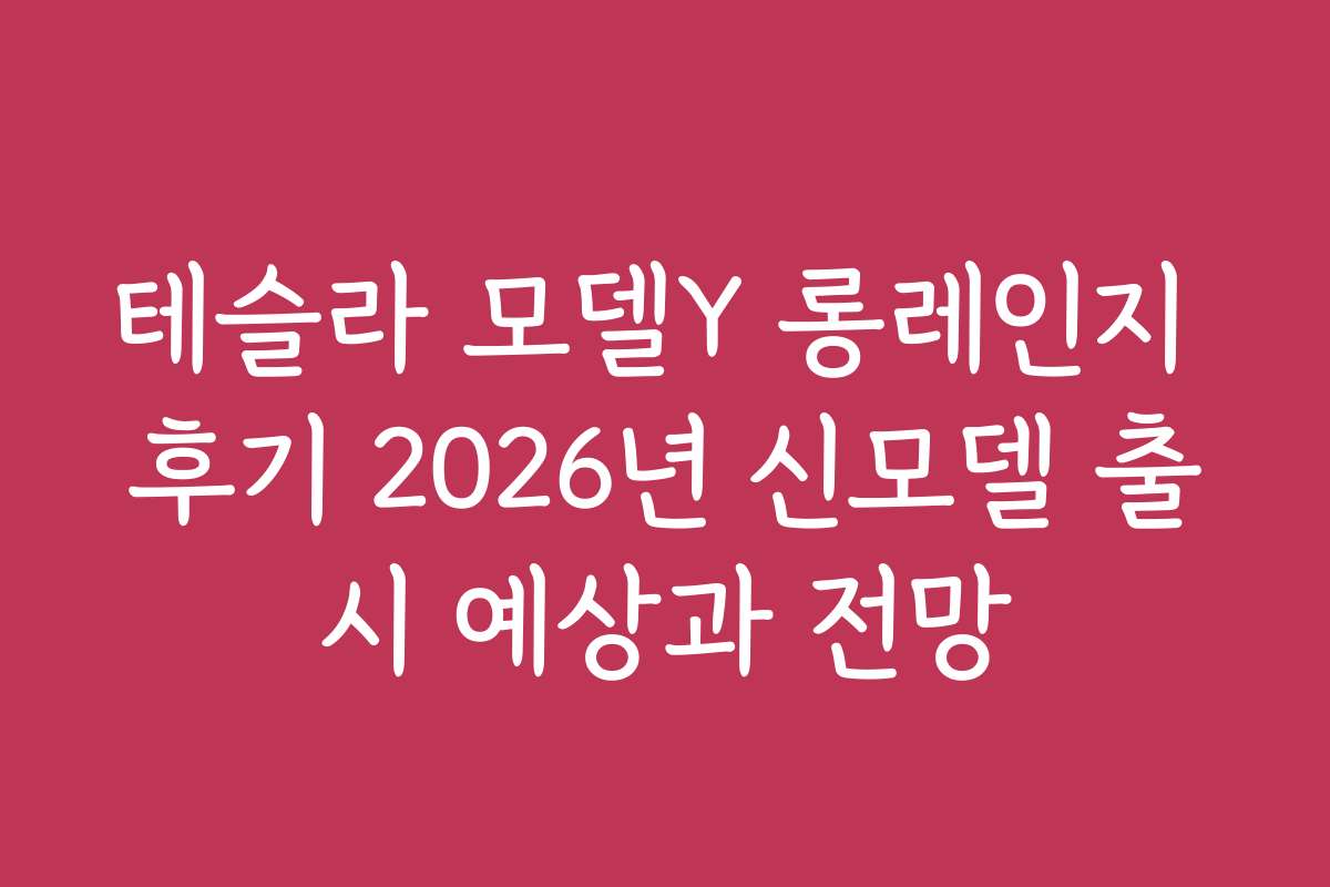 테슬라 모델Y 롱레인지 후기 2026년 신모델 출시 예상과 전망