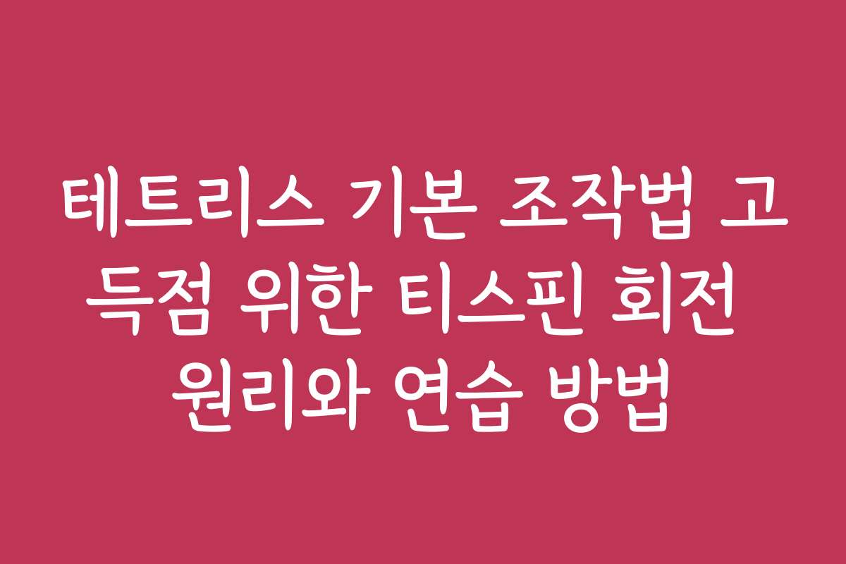 테트리스 기본 조작법 고득점 위한 티스핀 회전 원리와 연습 방법