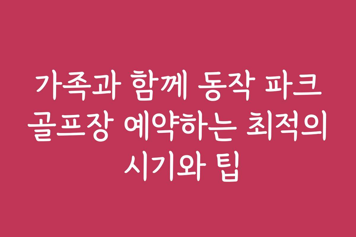 가족과 함께 동작 파크골프장 예약하는 최적의 시기와 팁