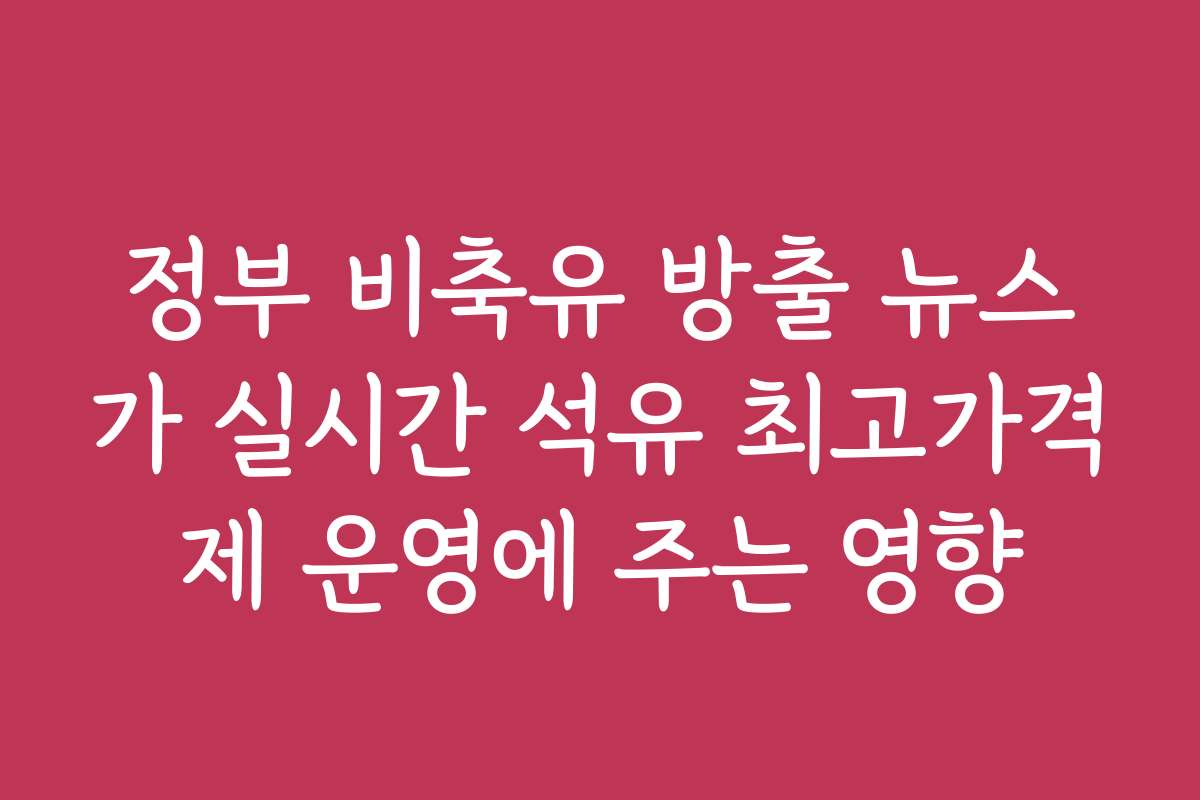 정부 비축유 방출 뉴스가 실시간 석유 최고가격제 운영에 주는 영향