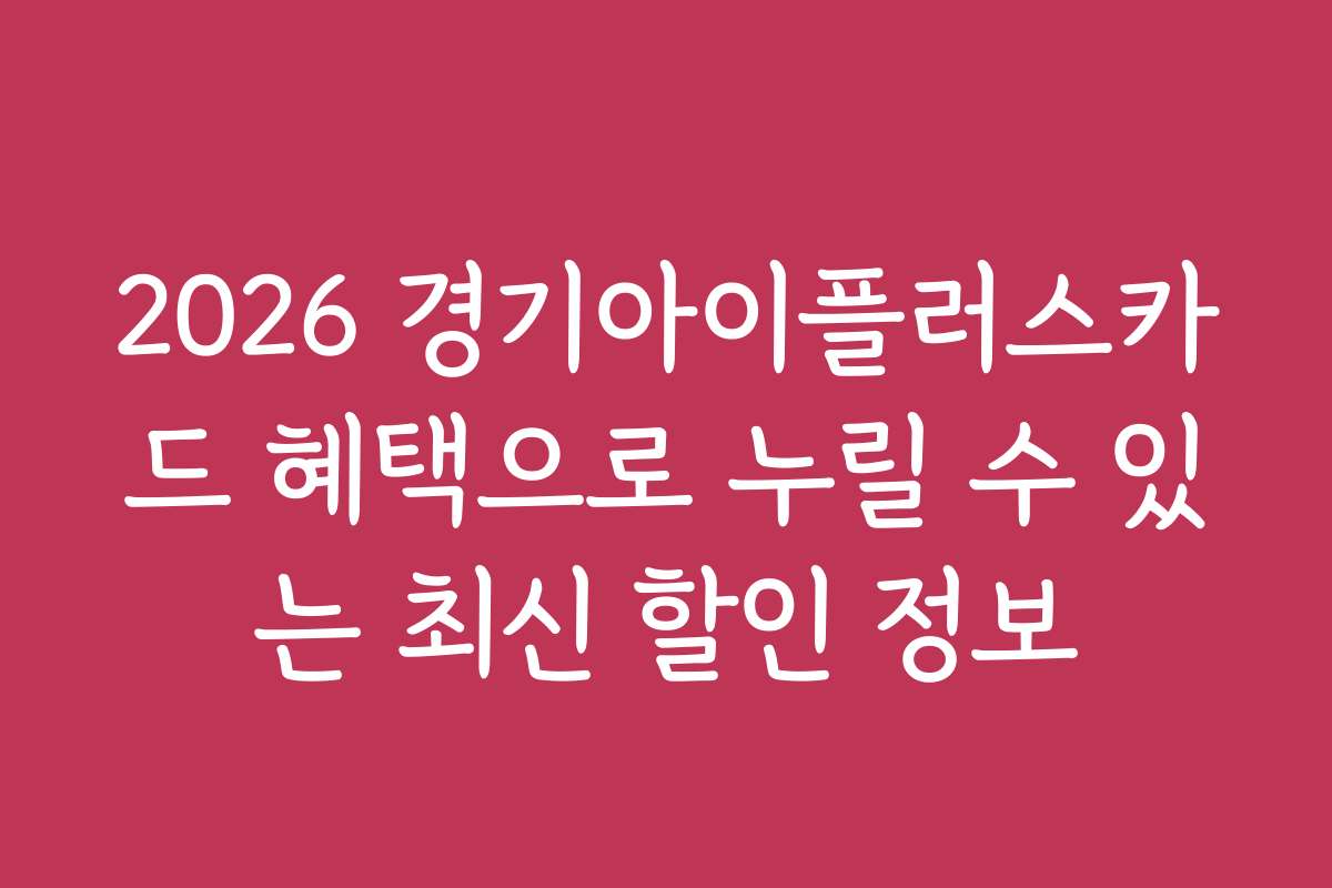 2026 경기아이플러스카드 혜택으로 누릴 수 있는 최신 할인 정보
