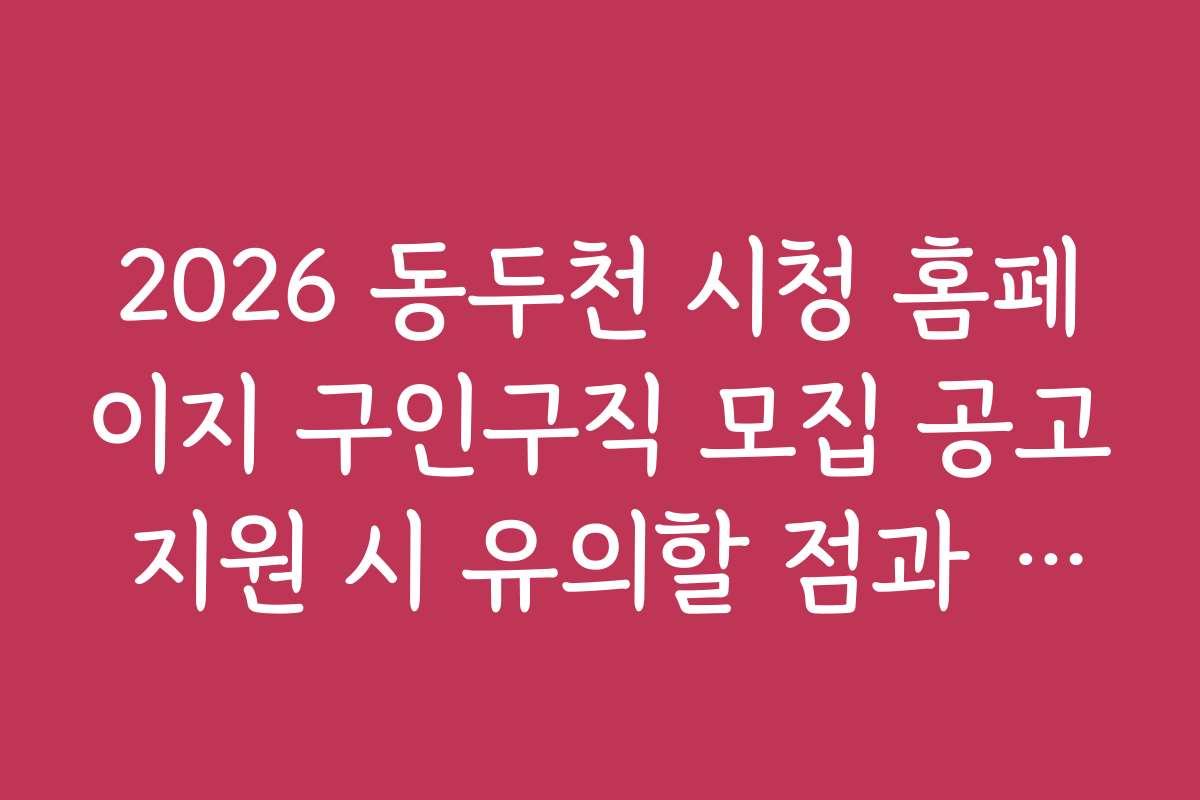 2026 동두천 시청 홈페이지 구인구직 모집 공고 지원 시 유의할 점과 주의사항