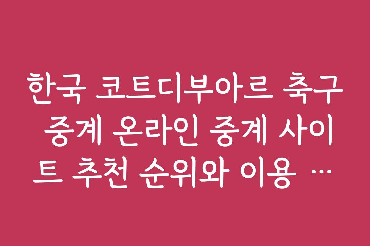 한국 코트디부아르 축구 중계 온라인 중계 사이트 추천 순위와 이용 후기입니다