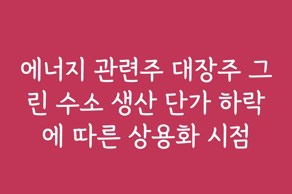 에너지 관련주 대장주 그린 수소 생산 단가 하락에 따른 상용화 시점