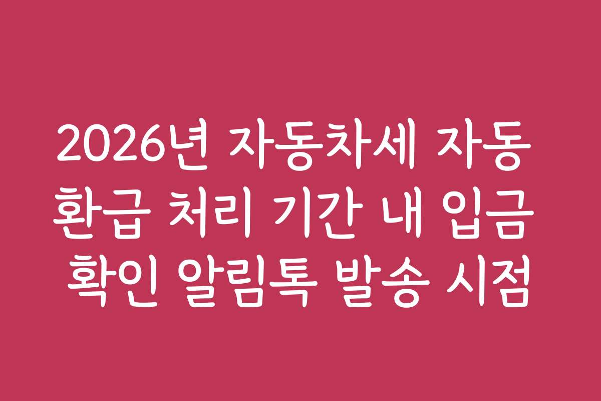 2026년 자동차세 자동 환급 처리 기간 내 입금 확인 알림톡 발송 시점