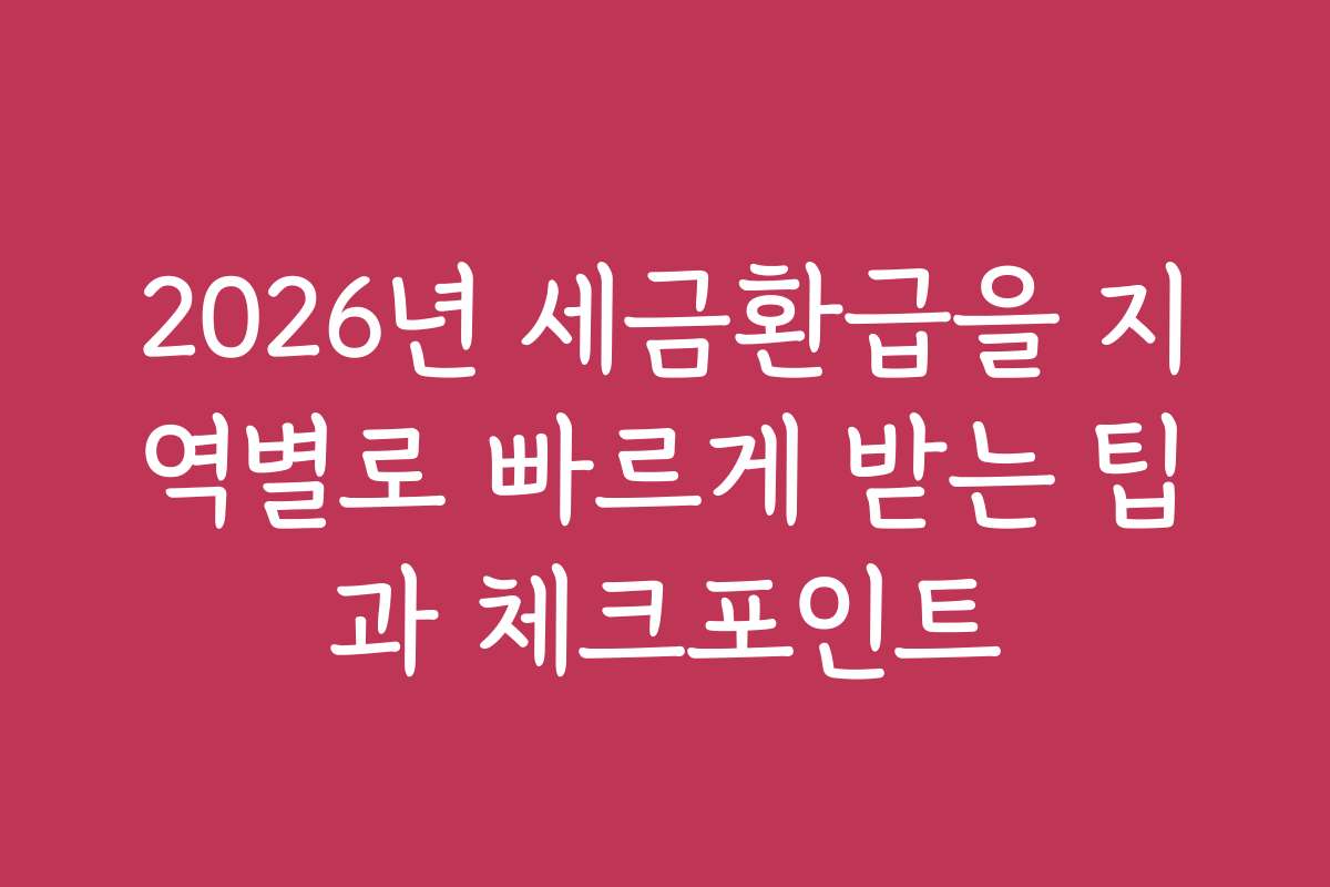 2026년 세금환급을 지역별로 빠르게 받는 팁과 체크포인트
