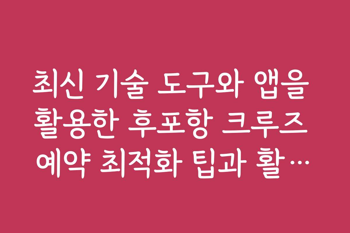 최신 기술 도구와 앱을 활용한 후포항 크루즈 예약 최적화 팁과 활용법