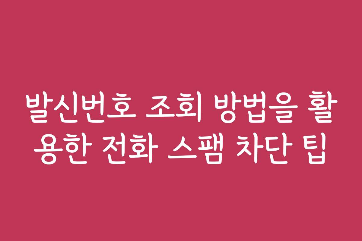 발신번호 조회 방법을 활용한 전화 스팸 차단 팁