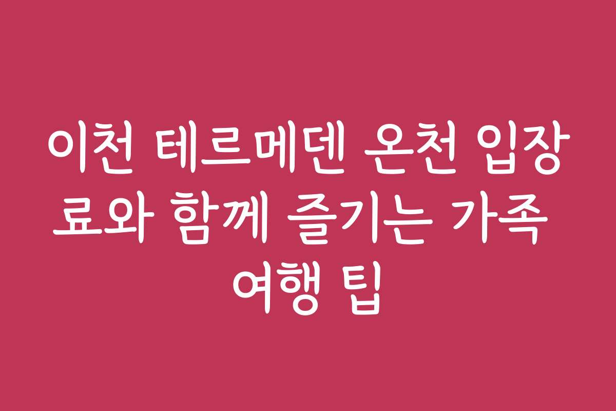 이천 테르메덴 온천 입장료와 함께 즐기는 가족 여행 팁