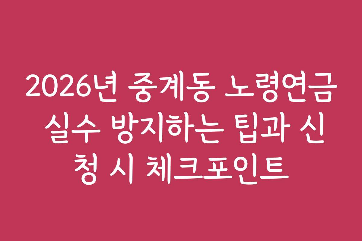 2026년 중계동 노령연금 실수 방지하는 팁과 신청 시 체크포인트