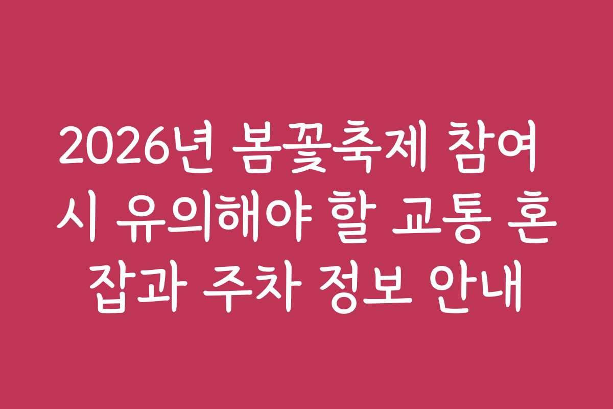2026년 봄꽃축제 참여 시 유의해야 할 교통 혼잡과 주차 정보 안내