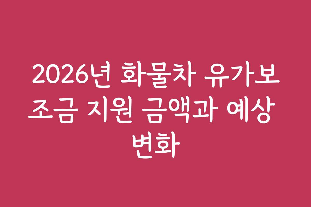 2026년 화물차 유가보조금 지원 금액과 예상 변화