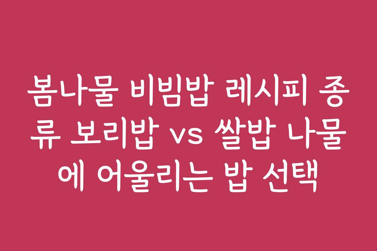 봄나물 비빔밥 레시피 종류 보리밥 vs 쌀밥 나물에 어울리는 밥 선택