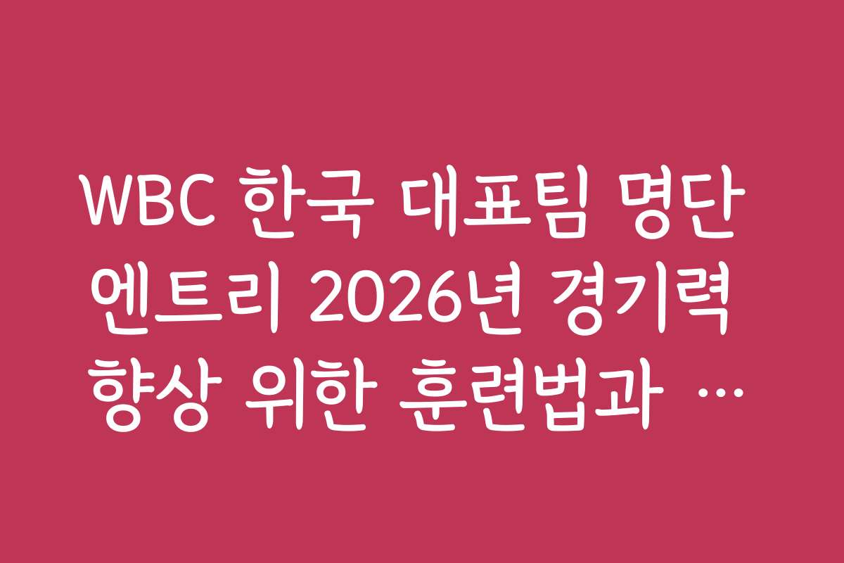 WBC 한국 대표팀 명단 엔트리 2026년 경기력 향상 위한 훈련법과 노하우