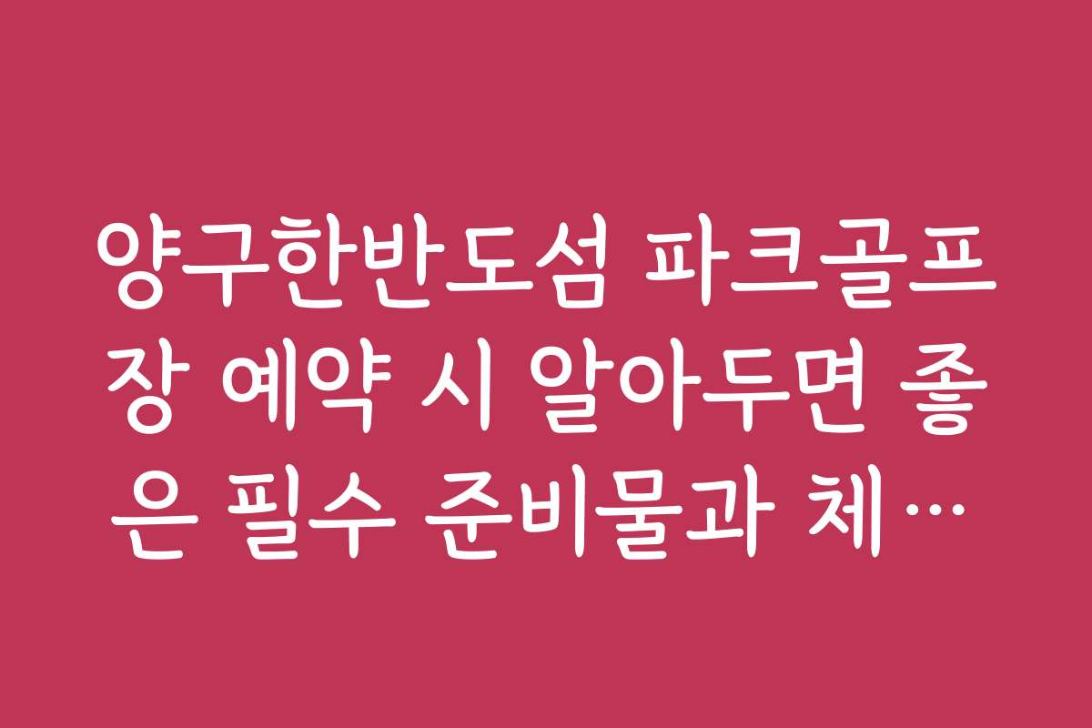 양구한반도섬 파크골프장 예약 시 알아두면 좋은 필수 준비물과 체크리스트를 공개합니다