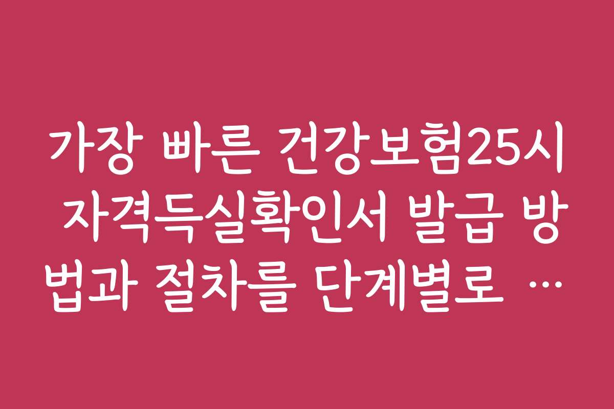 가장 빠른 건강보험25시 자격득실확인서 발급 방법과 절차를 단계별로 설명합니다