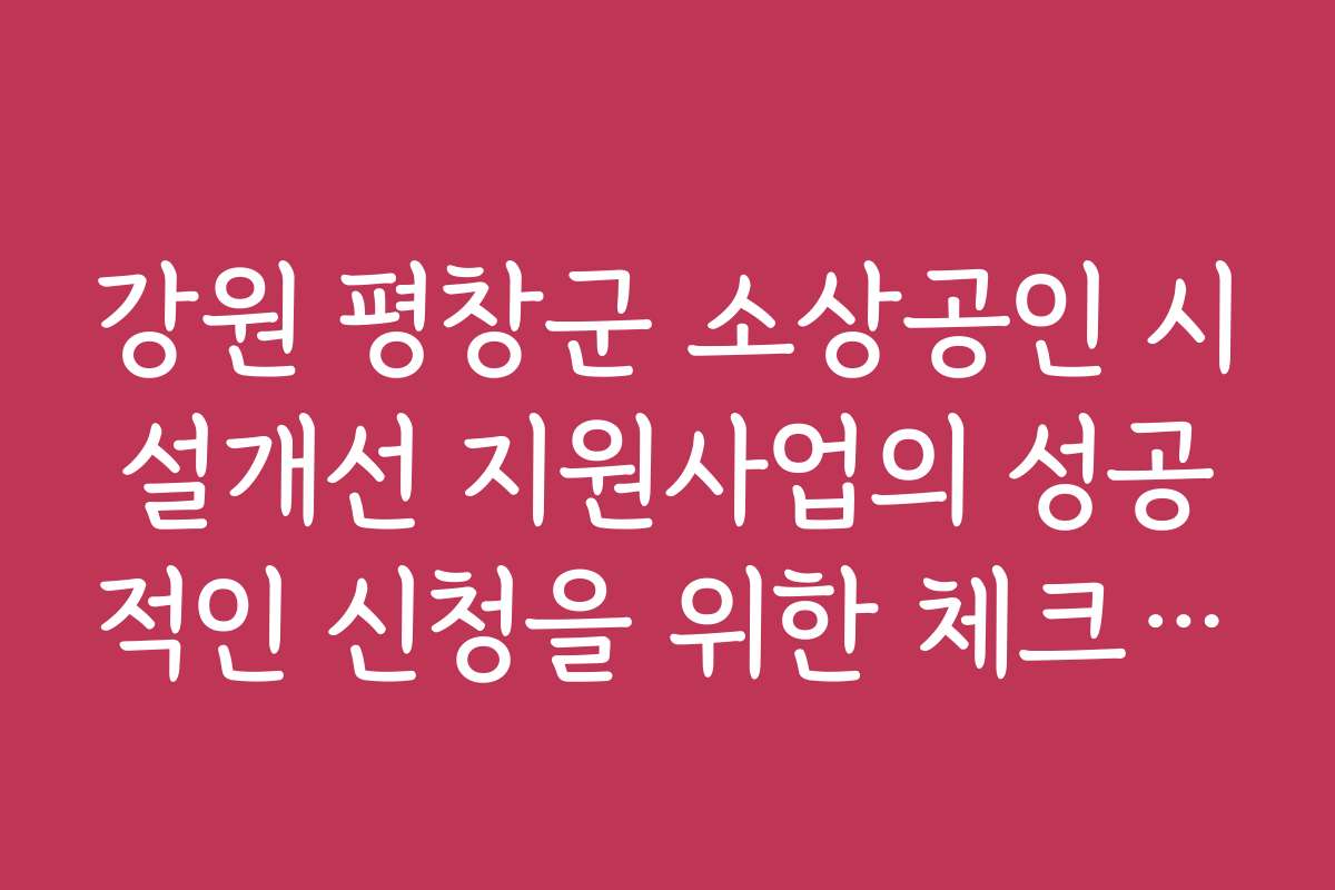강원 평창군 소상공인 시설개선 지원사업의 성공적인 신청을 위한 체크리스트와 팁을 제공해드립니다