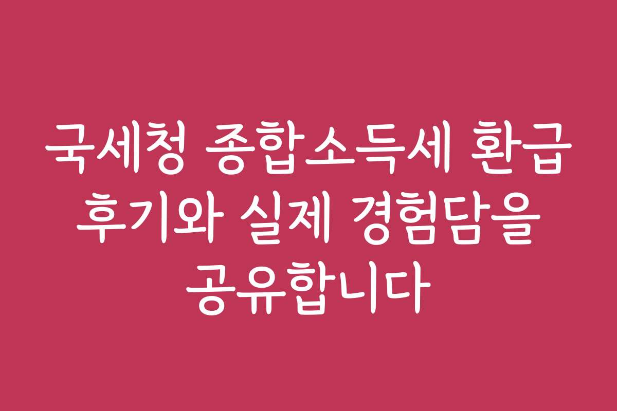 국세청 종합소득세 환급 후기와 실제 경험담을 공유합니다