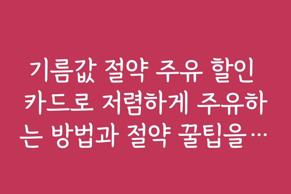 기름값 절약 주유 할인 카드로 저렴하게 주유하는 방법과 절약 꿀팁을 정리한다