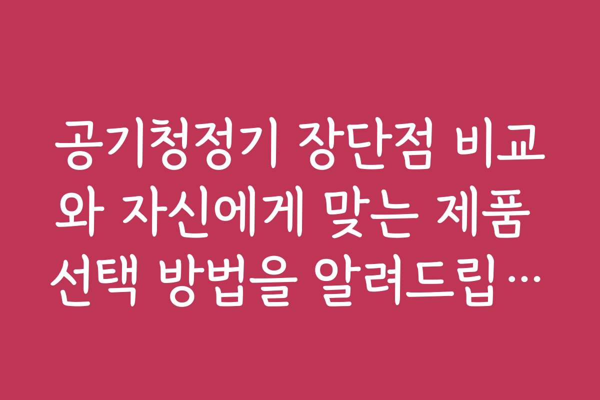 공기청정기 장단점 비교와 자신에게 맞는 제품 선택 방법을 알려드립니다