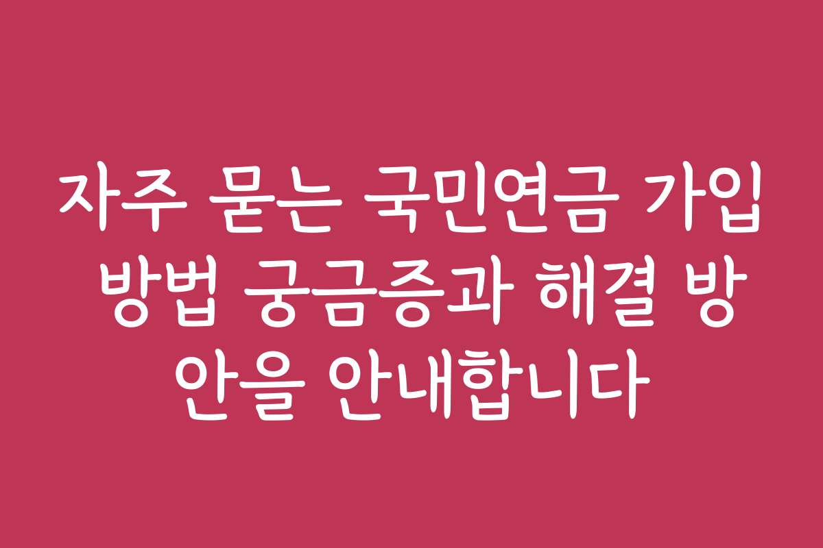 자주 묻는 국민연금 가입 방법 궁금증과 해결 방안을 안내합니다