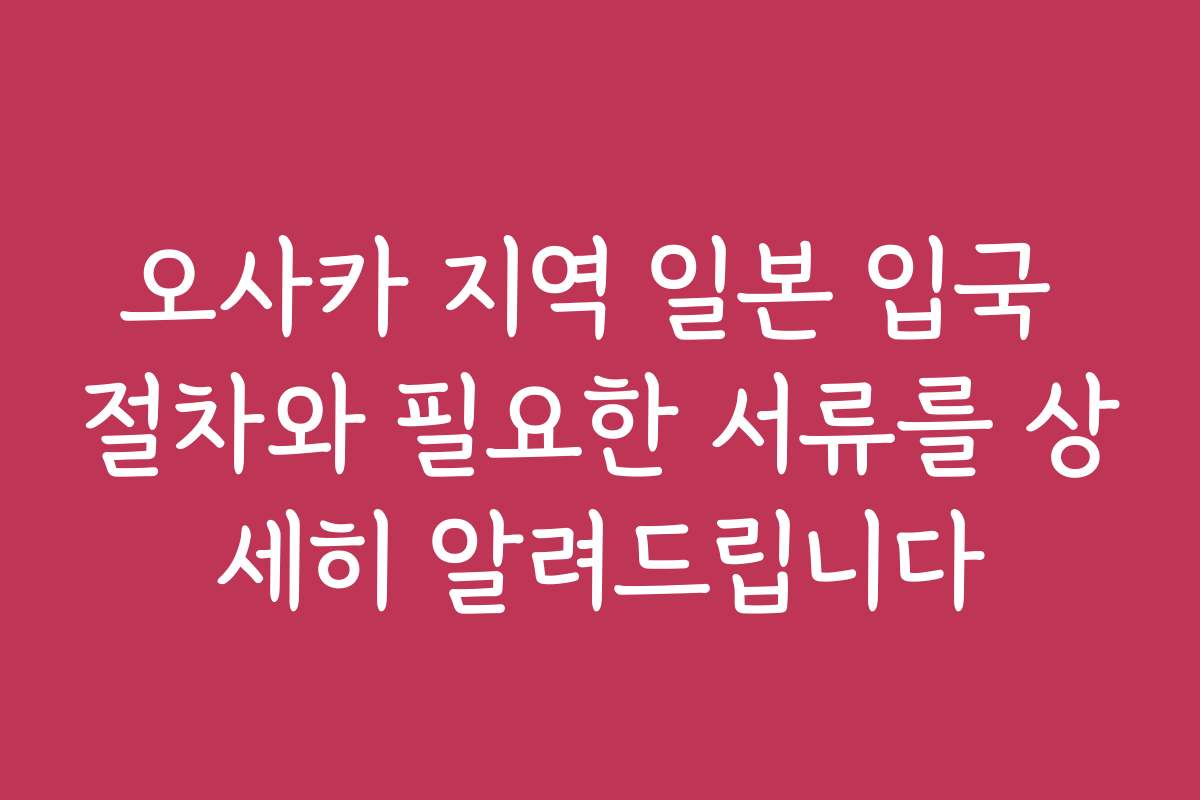 오사카 지역 일본 입국 절차와 필요한 서류를 상세히 알려드립니다