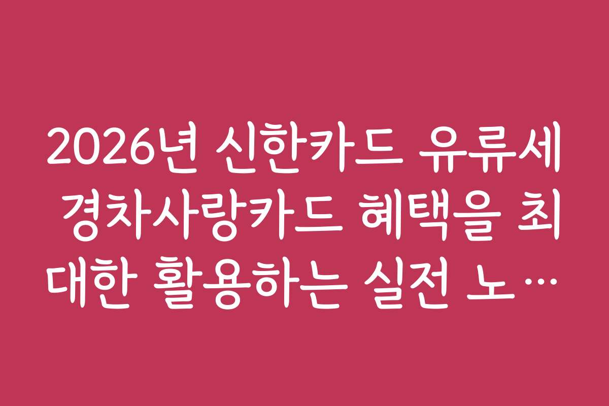 2026년 신한카드 유류세 경차사랑카드 혜택을 최대한 활용하는 실전 노하우와 활용법을 공개합니다