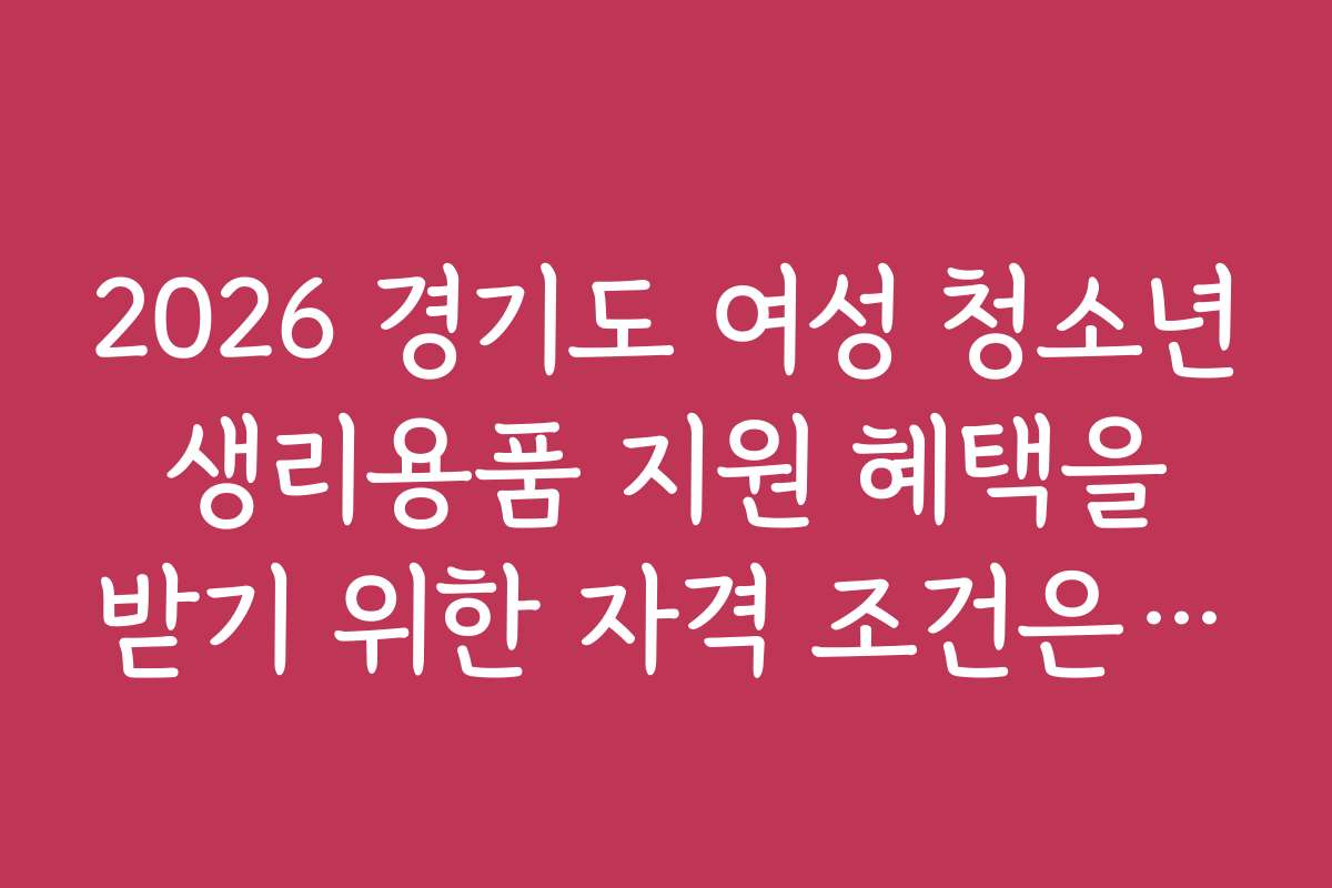 2026 경기도 여성 청소년 생리용품 지원 혜택을 받기 위한 자격 조건은 무엇인가요