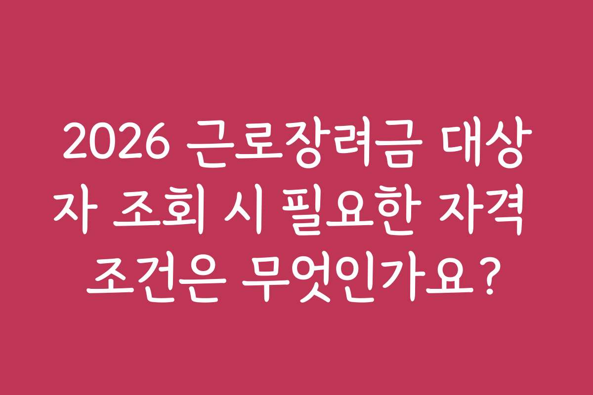 2026 근로장려금 대상자 조회 시 필요한 자격 조건은 무엇인가요?