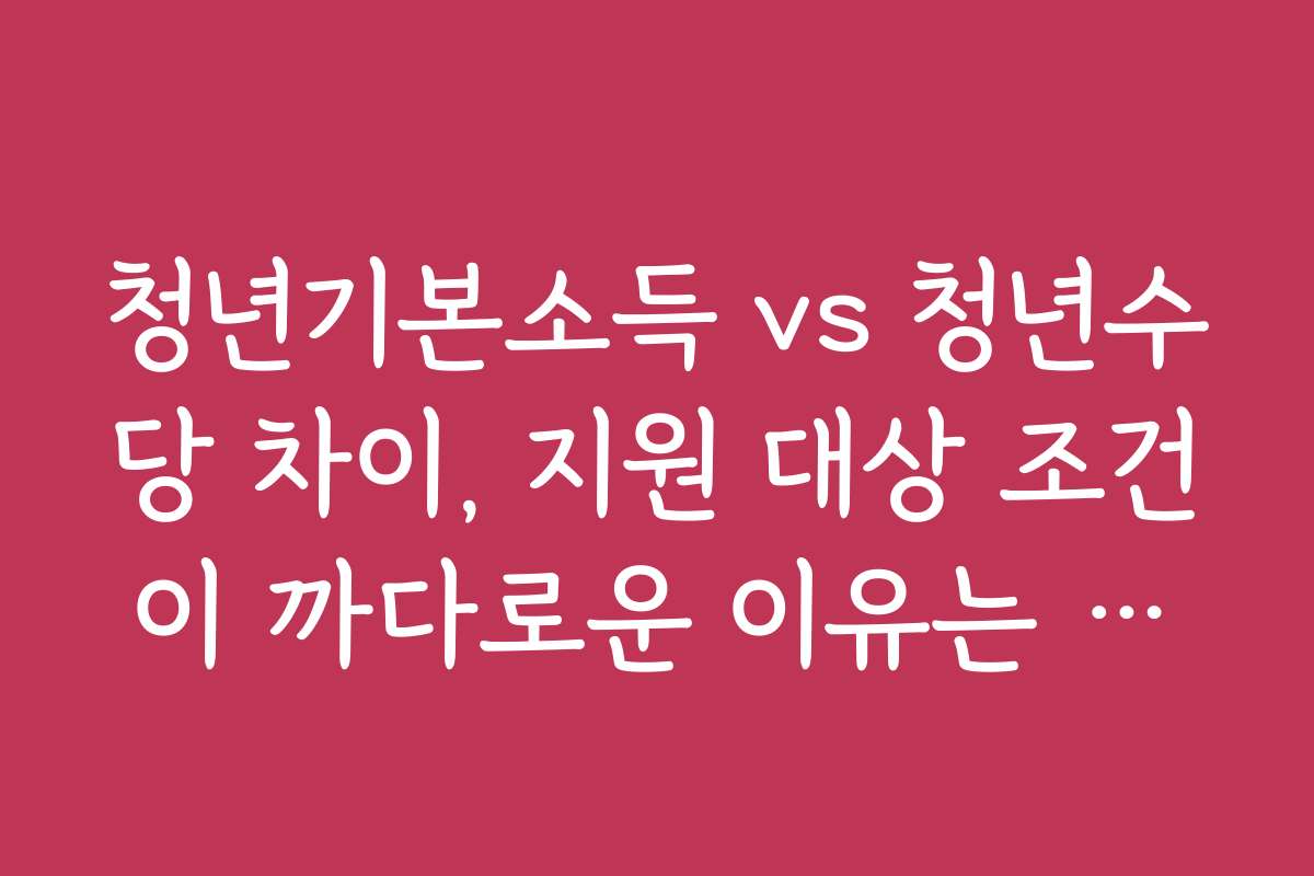 청년기본소득 vs 청년수당 차이, 지원 대상 조건이 까다로운 이유는 무엇인가요?