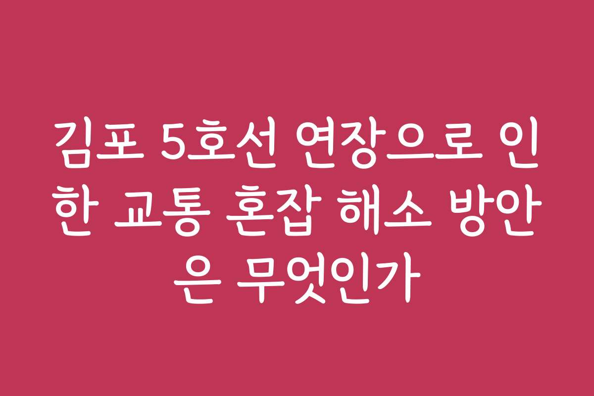 김포 5호선 연장으로 인한 교통 혼잡 해소 방안은 무엇인가