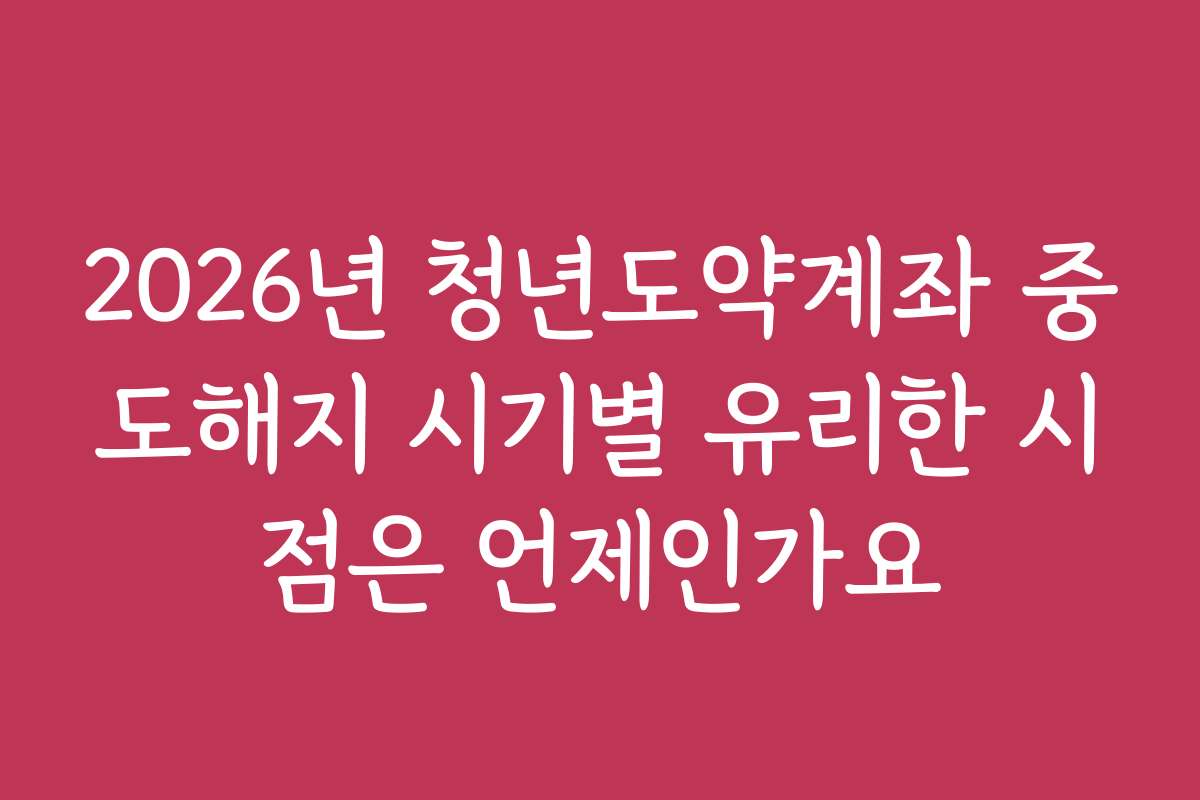 2026년 청년도약계좌 중도해지 시기별 유리한 시점은 언제인가요