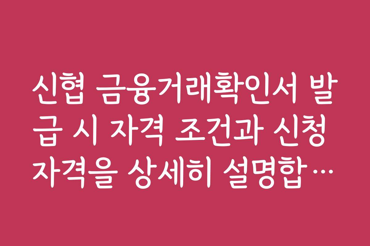 신협 금융거래확인서 발급 시 자격 조건과 신청 자격을 상세히 설명합니다