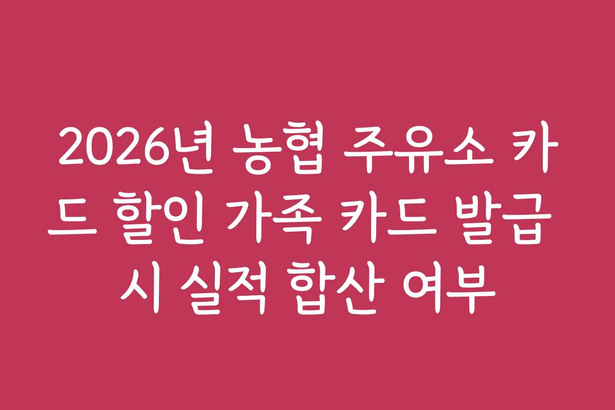 2026년 농협 주유소 카드 할인 가족 카드 발급 시 실적 합산 여부
