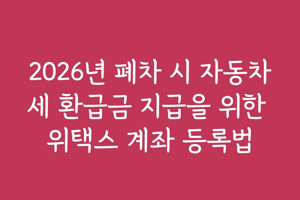 2026년 폐차 시 자동차세 환급금 지급을 위한 위택스 계좌 등록법