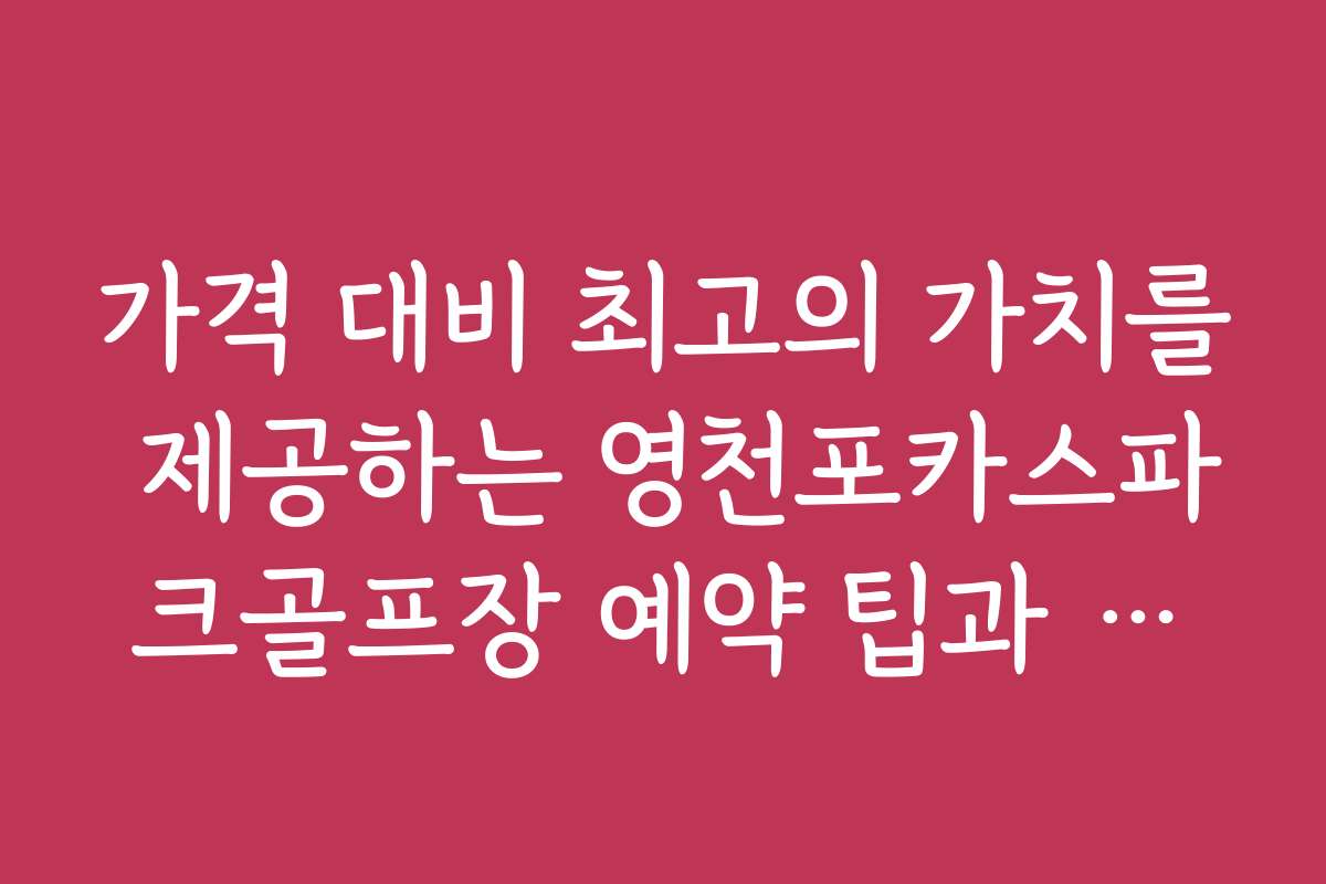 가격 대비 최고의 가치를 제공하는 영천포카스파크골프장 예약 팁과 노하우